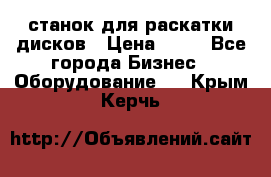 станок для раскатки дисков › Цена ­ 75 - Все города Бизнес » Оборудование   . Крым,Керчь